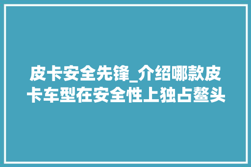 皮卡安全先锋_介绍哪款皮卡车型在安全性上独占鳌头