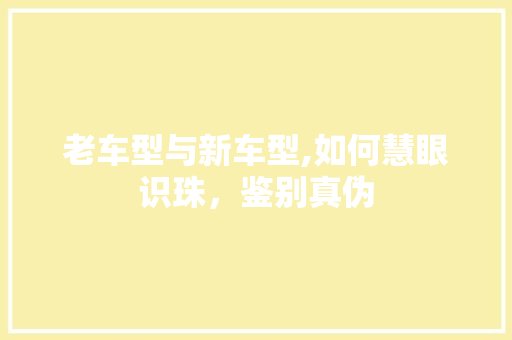老车型与新车型,如何慧眼识珠，鉴别真伪 汽车配件