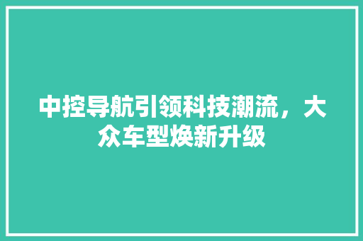 中控导航引领科技潮流，大众车型焕新升级