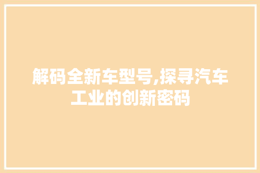 解码全新车型号,探寻汽车工业的创新密码