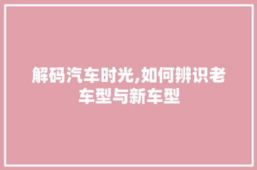 解码汽车时光,如何辨识老车型与新车型