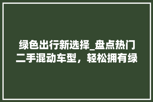 绿色出行新选择_盘点热门二手混动车型，轻松拥有绿牌！ 车联网技术