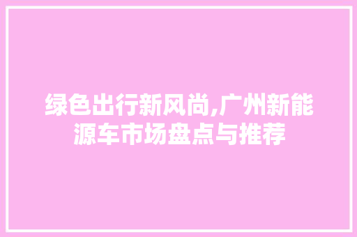 绿色出行新风尚,广州新能源车市场盘点与推荐 混合动力车