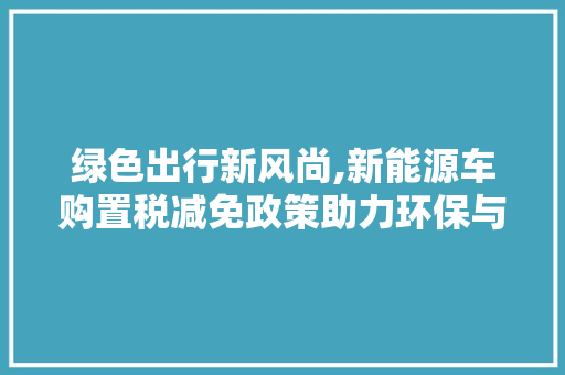 绿色出行新风尚,新能源车购置税减免政策助力环保与经济双赢 车型评测
