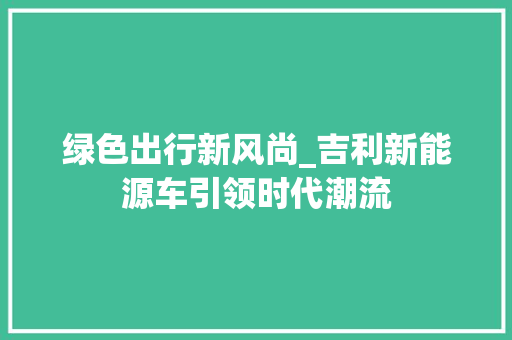 绿色出行新风尚_吉利新能源车引领时代潮流 汽车展览