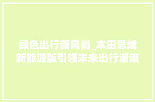 绿色出行新风尚_本田思域新能源版引领未来出行潮流