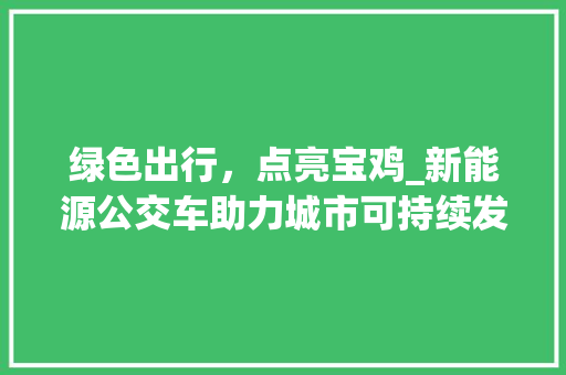 绿色出行，点亮宝鸡_新能源公交车助力城市可持续发展 新能源汽车