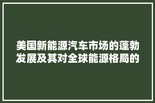 美国新能源汽车市场的蓬勃发展及其对全球能源格局的影响