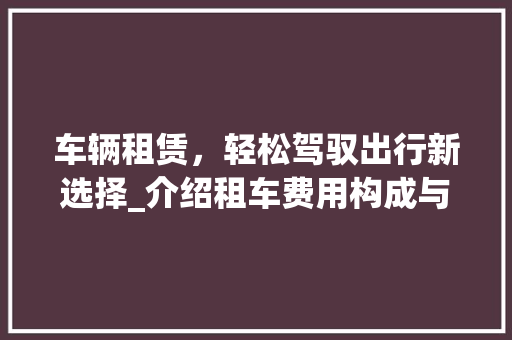 车辆租赁，轻松驾驭出行新选择_介绍租车费用构成与省钱方法