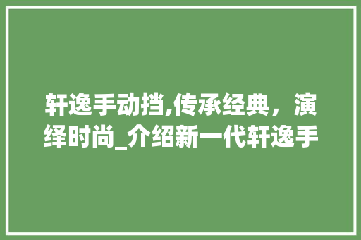 轩逸手动挡,传承经典，演绎时尚_介绍新一代轩逸手动挡的非凡魅力