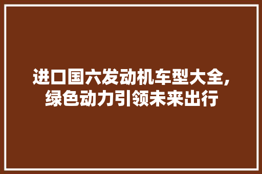 进口国六发动机车型大全,绿色动力引领未来出行 车型评测