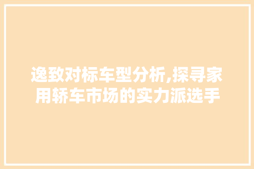 逸致对标车型分析,探寻家用轿车市场的实力派选手 汽车保养