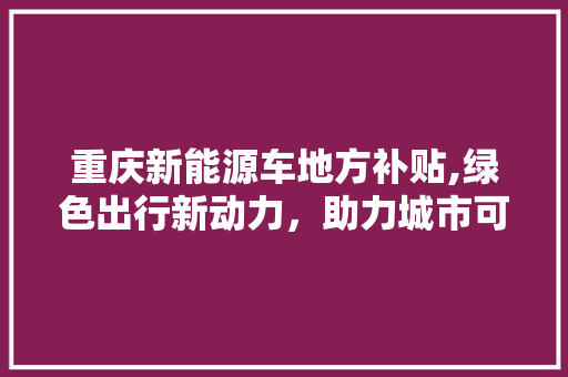 重庆新能源车地方补贴,绿色出行新动力，助力城市可持续发展 汽车配件