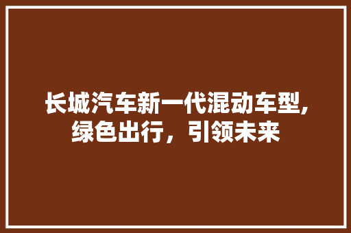 长城汽车新一代混动车型,绿色出行，引领未来