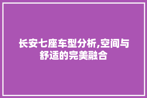 长安七座车型分析,空间与舒适的完美融合 新能源汽车