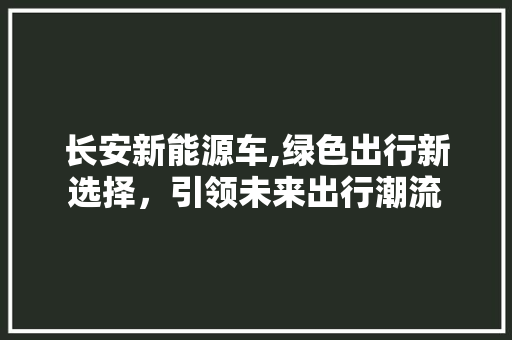 长安新能源车,绿色出行新选择，引领未来出行潮流