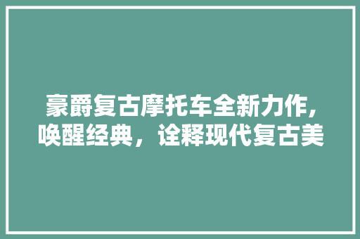 豪爵复古摩托车全新力作,唤醒经典，诠释现代复古美学 汽车保养
