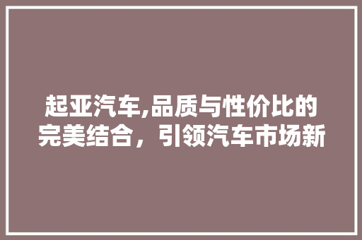 起亚汽车,品质与性价比的完美结合，引领汽车市场新潮流