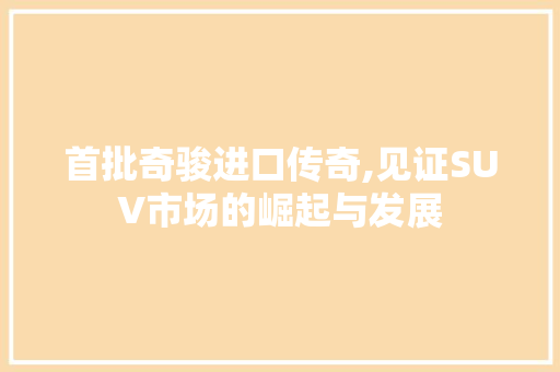 首批奇骏进口传奇,见证SUV市场的崛起与发展