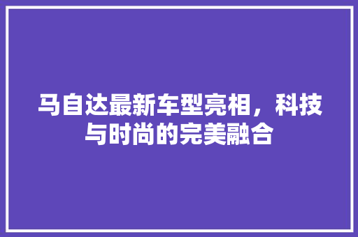 马自达最新车型亮相，科技与时尚的完美融合 汽车配件