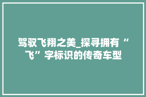驾驭飞翔之美_探寻拥有“飞”字标识的传奇车型