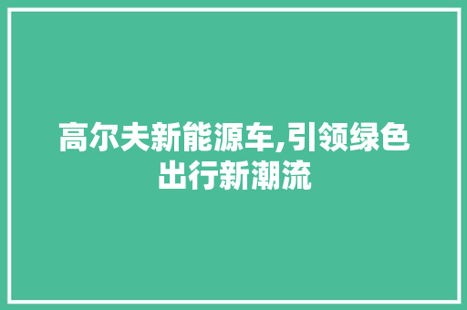 高尔夫新能源车,引领绿色出行新潮流