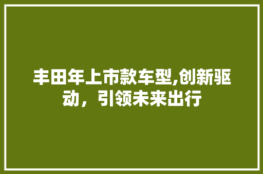 丰田年上市款车型,创新驱动，引领未来出行