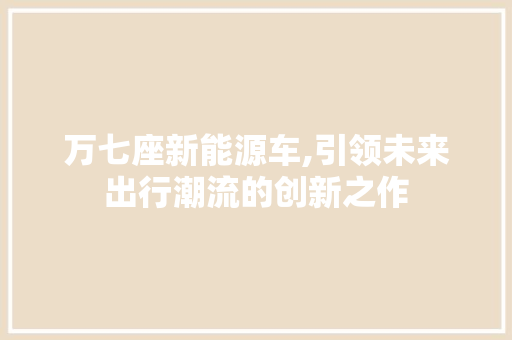 万七座新能源车,引领未来出行潮流的创新之作