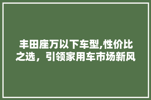 丰田座万以下车型,性价比之选，引领家用车市场新风尚