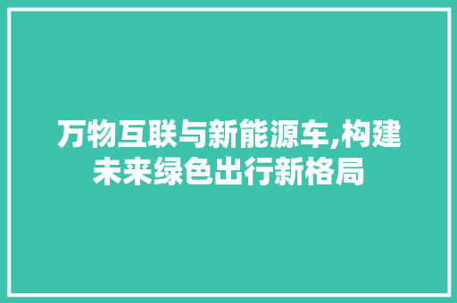 万物互联与新能源车,构建未来绿色出行新格局