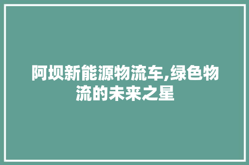 阿坝新能源物流车,绿色物流的未来之星