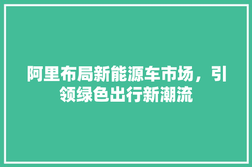 阿里布局新能源车市场，引领绿色出行新潮流