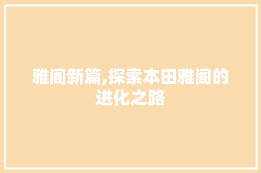 雅阁新篇,探索本田雅阁的进化之路