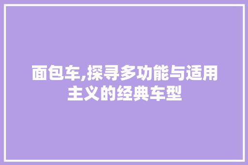 面包车,探寻多功能与适用主义的经典车型