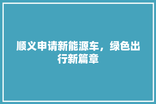 顺义申请新能源车，绿色出行新篇章 新能源汽车