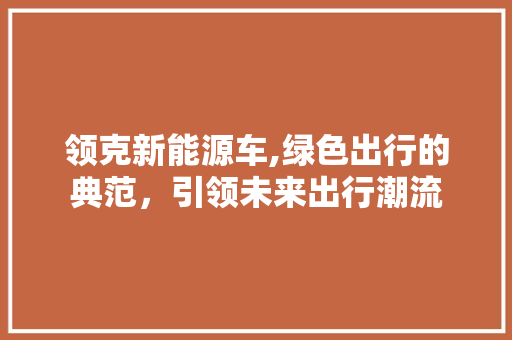 领克新能源车,绿色出行的典范，引领未来出行潮流