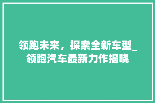 领跑未来，探索全新车型_领跑汽车最新力作揭晓