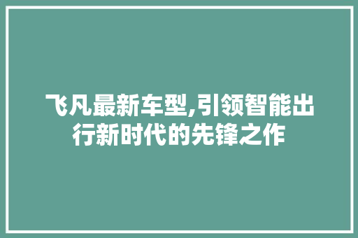 飞凡最新车型,引领智能出行新时代的先锋之作 混合动力车