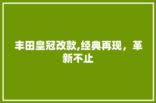 丰田皇冠改款,经典再现，革新不止