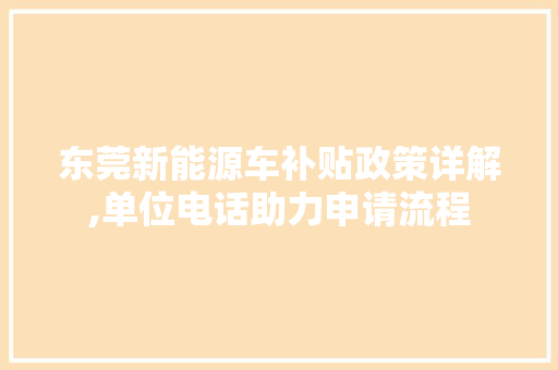 东莞新能源车补贴政策详解,单位电话助力申请流程