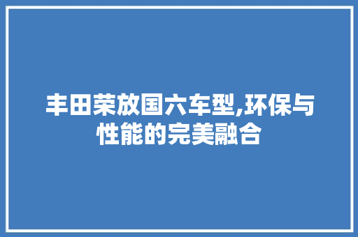 丰田荣放国六车型,环保与性能的完美融合