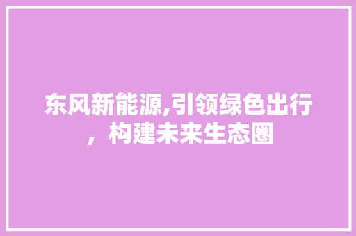 东风新能源,引领绿色出行，构建未来生态圈