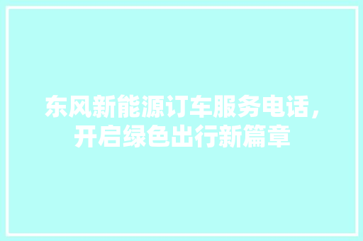 东风新能源订车服务电话，开启绿色出行新篇章