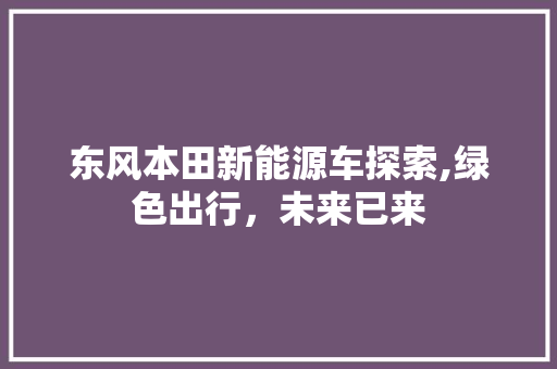 东风本田新能源车探索,绿色出行，未来已来