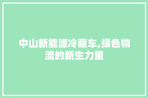 中山新能源冷藏车,绿色物流的新生力量