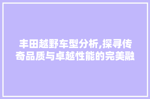 丰田越野车型分析,探寻传奇品质与卓越性能的完美融合