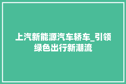 上汽新能源汽车轿车_引领绿色出行新潮流