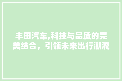 丰田汽车,科技与品质的完美结合，引领未来出行潮流