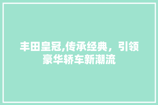 丰田皇冠,传承经典，引领豪华轿车新潮流