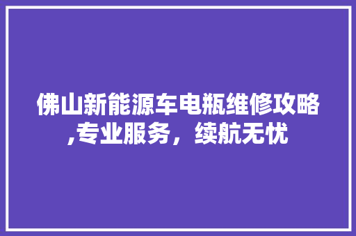 佛山新能源车电瓶维修攻略,专业服务，续航无忧